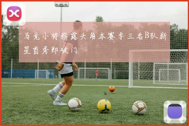 马竞小将崭露头角本赛季三名B队新星首秀即破门