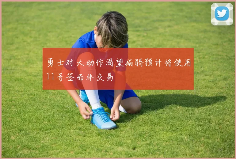 勇士对大动作渴望减弱预计将使用11号签而非交易