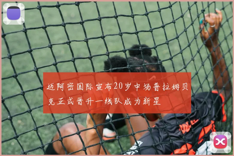 迈阿密国际宣布20岁中场普拉姆贝克正式晋升一线队成为新星