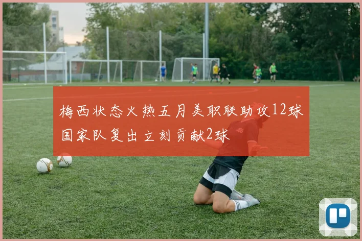 梅西状态火热五月美职联助攻12球国家队复出立刻贡献2球