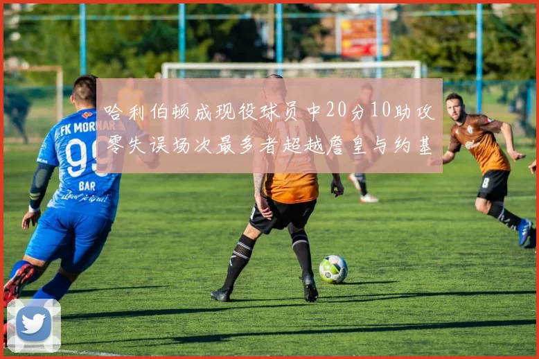 哈利伯顿成现役球员中20分10助攻零失误场次最多者超越詹皇与约基奇