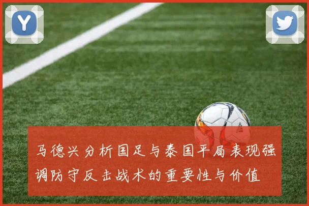 马德兴分析国足与泰国平局表现强调防守反击战术的重要性与价值