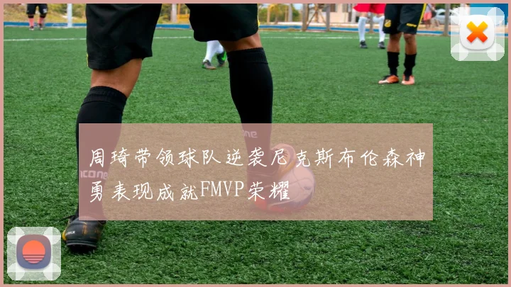 周琦带领球队逆袭尼克斯布伦森神勇表现成就FMVP荣耀