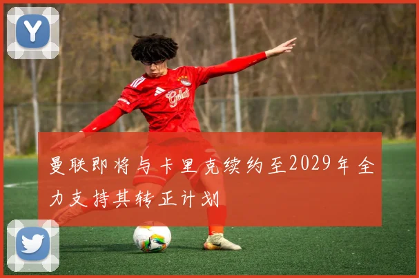 曼联即将与卡里克续约至2029年全力支持其转正计划