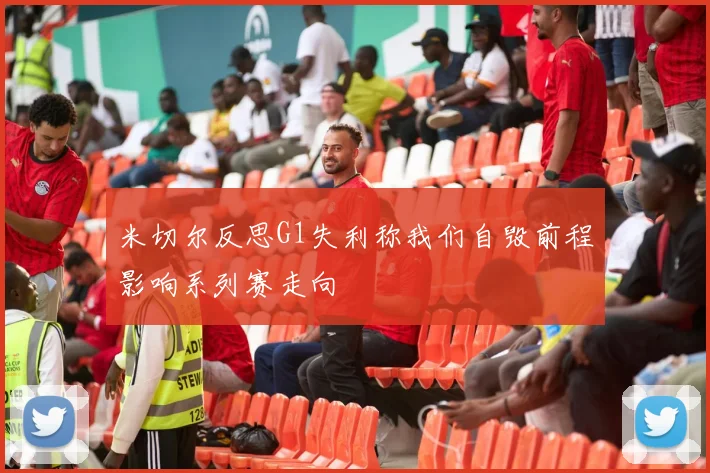 米切尔反思G1失利称我们自毁前程影响系列赛走向