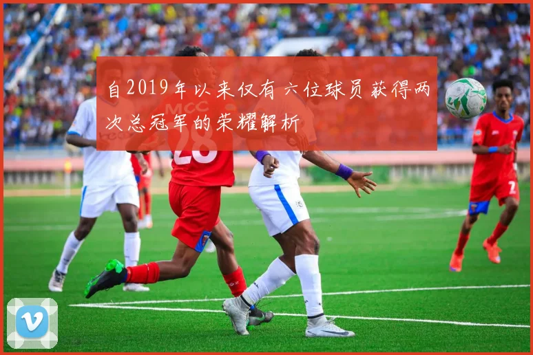 自2019年以来仅有六位球员获得两次总冠军的荣耀解析