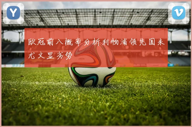 欧冠前八概率分析利物浦领先国米尤文显劣势