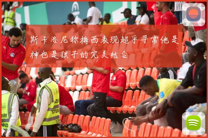斯卡洛尼称梅西表现超乎寻常他是神也是孩子的完美结合