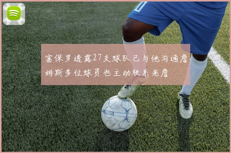 富保罗透露27支球队已与他沟通詹姆斯多位球员也主动联系老詹