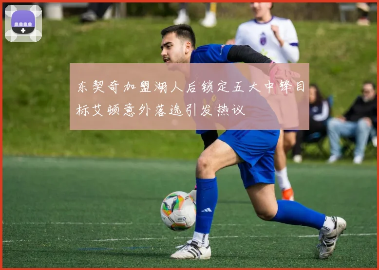 东契奇加盟湖人后锁定五大中锋目标艾顿意外落选引发热议