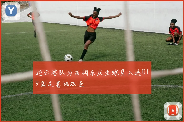 连云港队为苗润东庆生球员入选U19国足喜讯双至