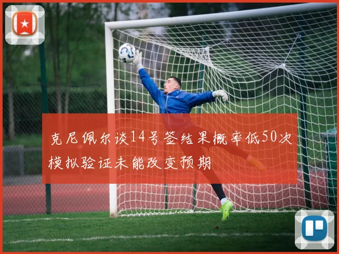 克尼佩尔谈14号签结果概率低50次模拟验证未能改变预期